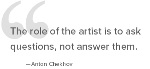 The role of the artist is to ask questions, not answer them. - Anton Chekhov